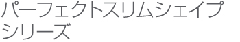 パーフェクトスリムシェイプシリーズ